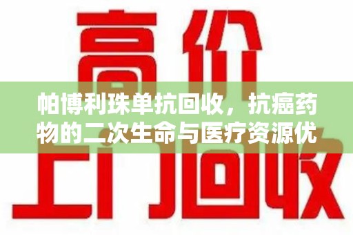 遵义帕博利珠单抗回收，抗癌药物的二次生命与医疗资源优化