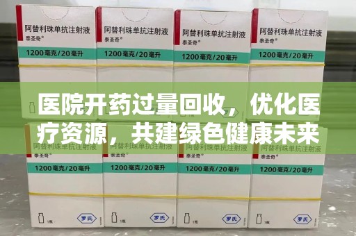 遵义医院开药过量回收，优化医疗资源，共建绿色健康未来