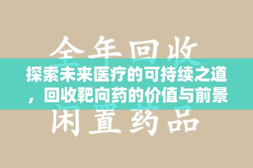遵义探索未来医疗的可持续之道，回收靶向药的价值与前景