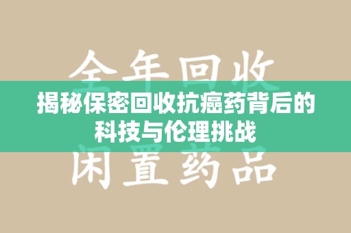 遵义揭秘保密回收抗癌药背后的科技与伦理挑战
