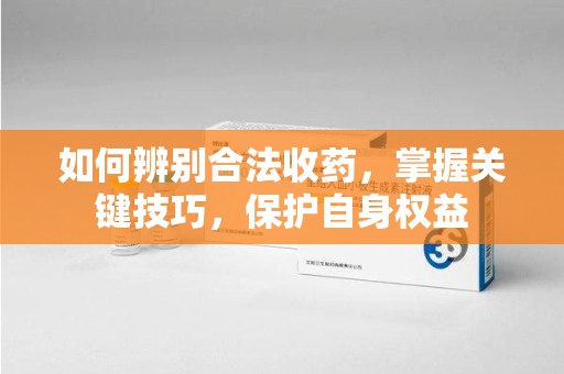 遵义如何辨别合法收药，掌握关键技巧，保护自身权益