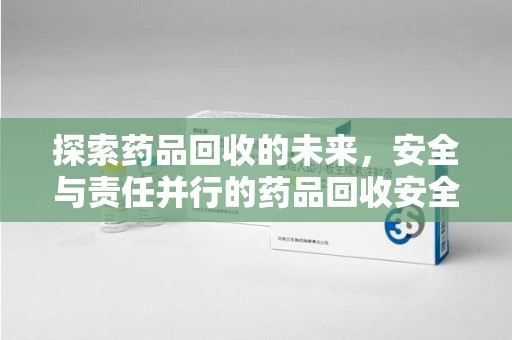 遵义探索药品回收的未来，安全与责任并行的药品回收安全建议之道