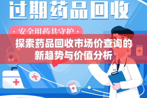 遵义探索药品回收市场价查询的新趋势与价值分析