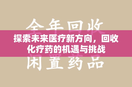 遵义探索未来医疗新方向，回收化疗药的机遇与挑战