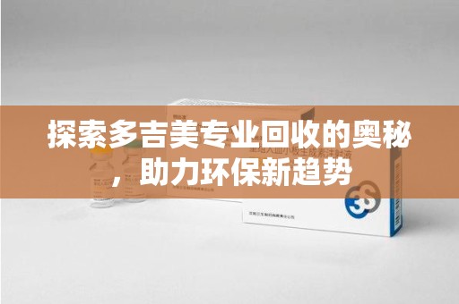 遵义探索多吉美专业回收的奥秘，助力环保新趋势