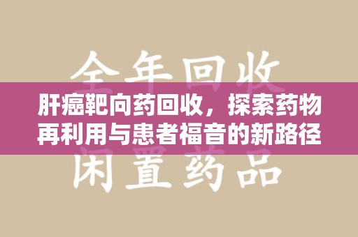遵义肝癌靶向药回收，探索药物再利用与患者福音的新路径