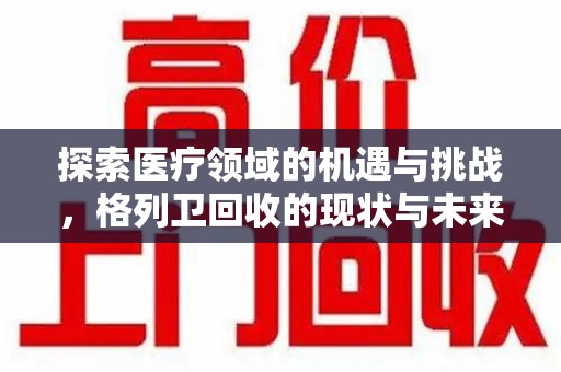 遵义探索医疗领域的机遇与挑战，格列卫回收的现状与未来