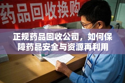 遵义正规药品回收公司，如何保障药品安全与资源再利用