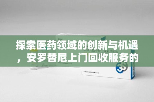 遵义探索医药领域的创新与机遇，安罗替尼上门回收服务的崛起