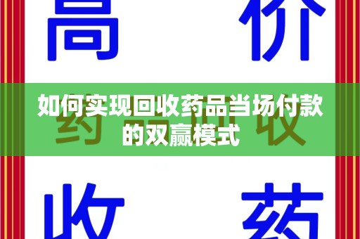 遵义如何实现回收药品当场付款的双赢模式