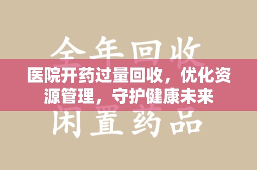遵义医院开药过量回收，优化资源管理，守护健康未来