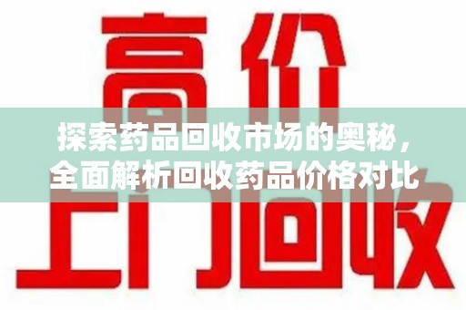 遵义探索药品回收市场的奥秘，全面解析回收药品价格对比
