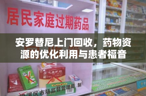 遵义安罗替尼上门回收，药物资源的优化利用与患者福音