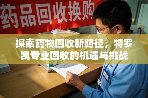 遵义探索药物回收新路径，特罗凯专业回收的机遇与挑战