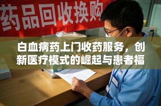 遵义白血病药上门收药服务，创新医疗模式的崛起与患者福音