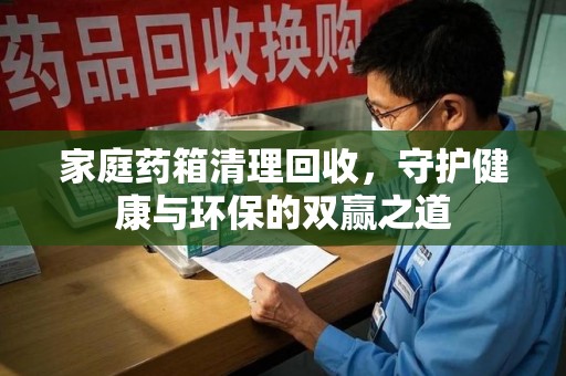 遵义家庭药箱清理回收，守护健康与环保的双赢之道