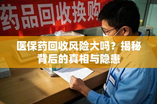 遵义医保药回收风险大吗？揭秘背后的真相与隐患