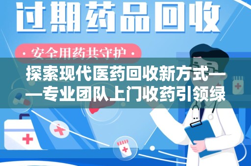 遵义探索现代医药回收新方式——专业团队上门收药引领绿色健康未来
