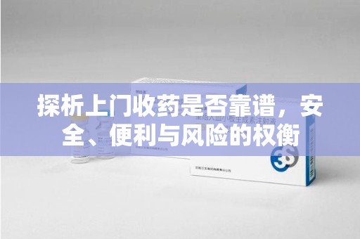 遵义探析上门收药是否靠谱，安全、便利与风险的权衡