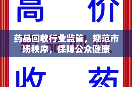 遵义药品回收行业监管，规范市场秩序，保障公众健康