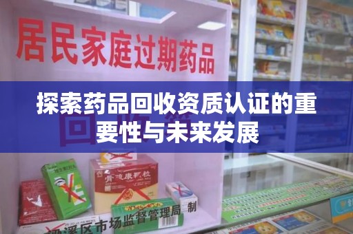 遵义探索药品回收资质认证的重要性与未来发展