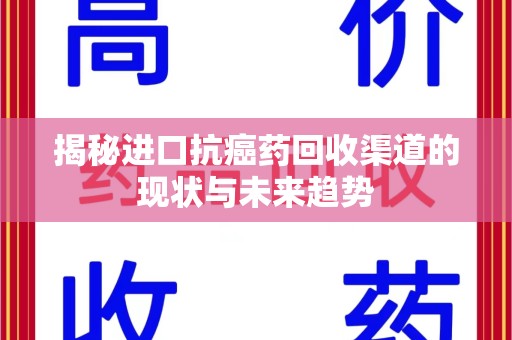 遵义揭秘进口抗癌药回收渠道的现状与未来趋势