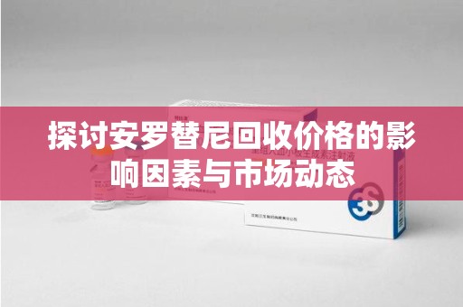 遵义探讨安罗替尼回收价格的影响因素与市场动态
