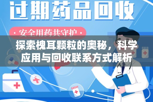 遵义探索槐耳颗粒的奥秘，科学应用与回收联系方式解析