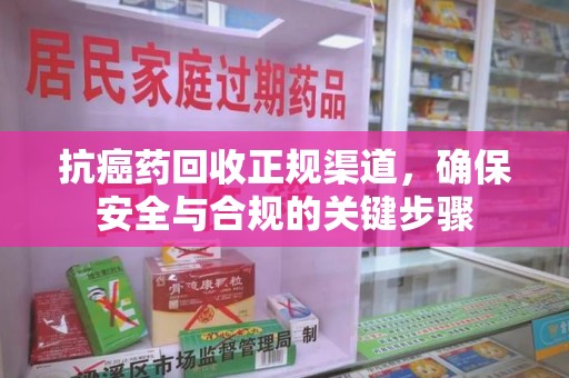 遵义抗癌药回收正规渠道，确保安全与合规的关键步骤