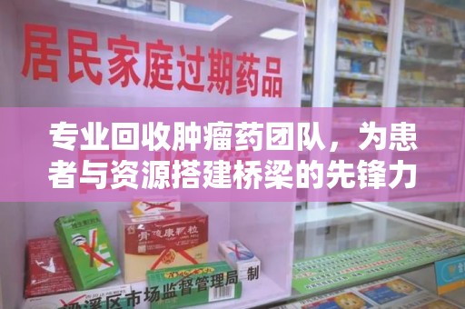 遵义专业回收肿瘤药团队，为患者与资源搭建桥梁的先锋力量