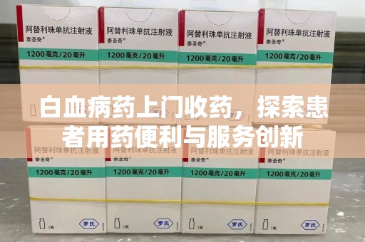 遵义白血病药上门收药，探索患者用药便利与服务创新