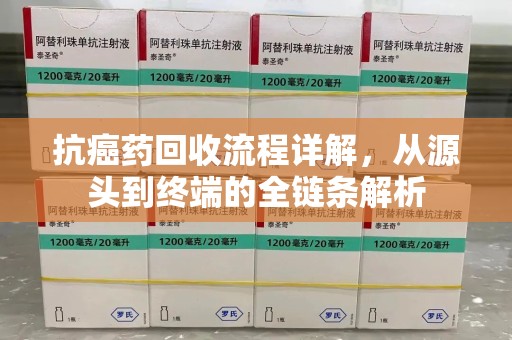 遵义抗癌药回收流程详解，从源头到终端的全链条解析