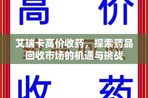 遵义艾瑞卡高价收药，探索药品回收市场的机遇与挑战