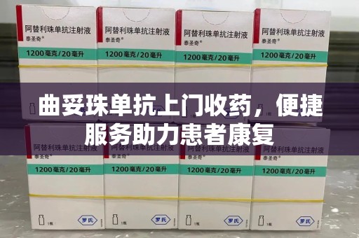 遵义曲妥珠单抗上门收药，便捷服务助力患者康复