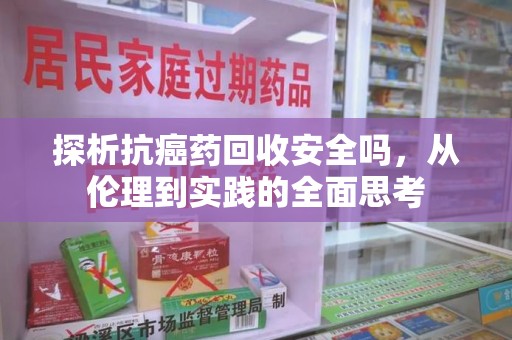 遵义探析抗癌药回收安全吗，从伦理到实践的全面思考