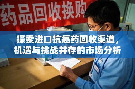 遵义探索进口抗癌药回收渠道，机遇与挑战并存的市场分析
