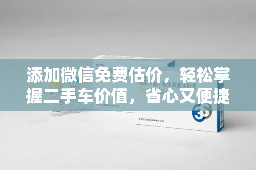 遵义添加微信免费估价，轻松掌握二手车价值，省心又便捷