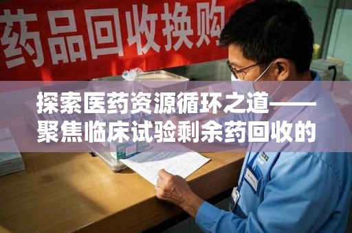 遵义探索医药资源循环之道——聚焦临床试验剩余药回收的重要性与实践
