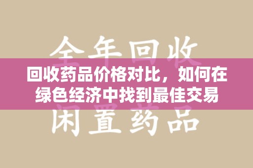 遵义回收药品价格对比，如何在绿色经济中找到最佳交易