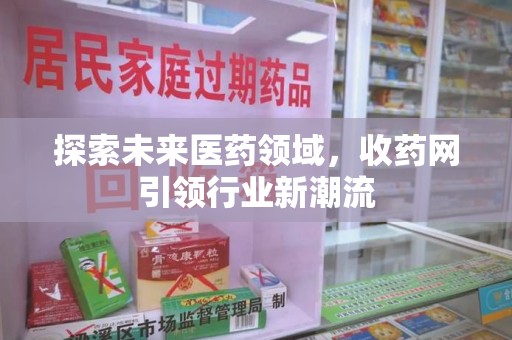 遵义探索未来医药领域，收药网引领行业新潮流