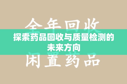 遵义探索药品回收与质量检测的未来方向