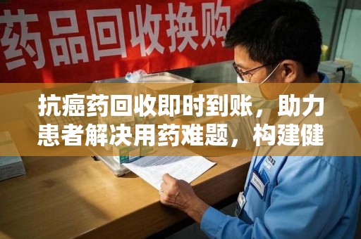 遵义抗癌药回收即时到账，助力患者解决用药难题，构建健康未来