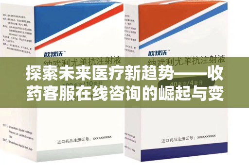 遵义探索未来医疗新趋势——收药客服在线咨询的崛起与变革