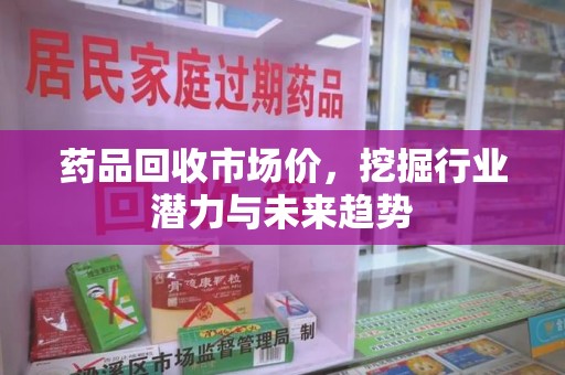 遵义药品回收市场价，挖掘行业潜力与未来趋势