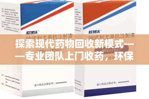 遵义探索现代药物回收新模式——专业团队上门收药，环保与健康的双赢选择
