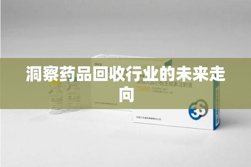 遵义洞察药品回收行业的未来走向