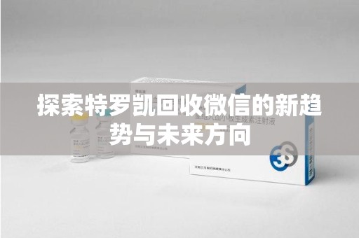 遵义探索特罗凯回收微信的新趋势与未来方向
