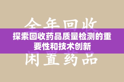 遵义探索回收药品质量检测的重要性和技术创新