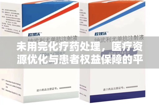 遵义未用完化疗药处理，医疗资源优化与患者权益保障的平衡之道