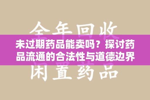 遵义未过期药品能卖吗？探讨药品流通的合法性与道德边界